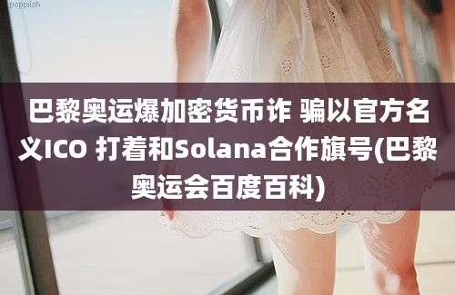 巴黎奥运爆加密货币诈 骗以官方名义ICO 打着和Solana合作旗号(巴黎奥运会百度百科)