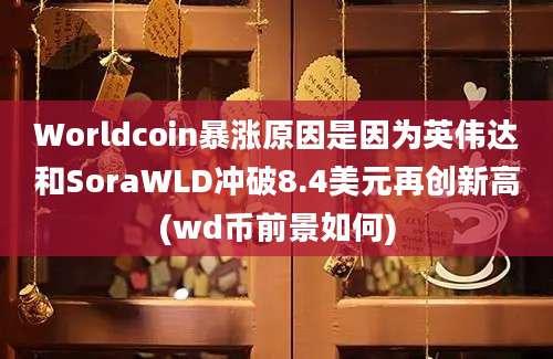 Worldcoin暴涨原因是因为英伟达和SoraWLD冲破8.4美元再创新高(wd币前景如何)