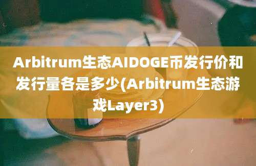 Arbitrum生态AIDOGE币发行价和发行量各是多少(Arbitrum生态游戏Layer3)