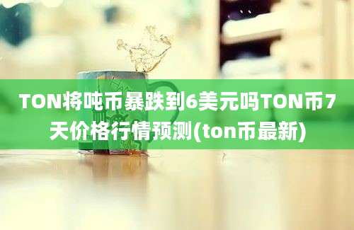 TON将吨币暴跌到6美元吗TON币7天价格行情预测(ton币最新)