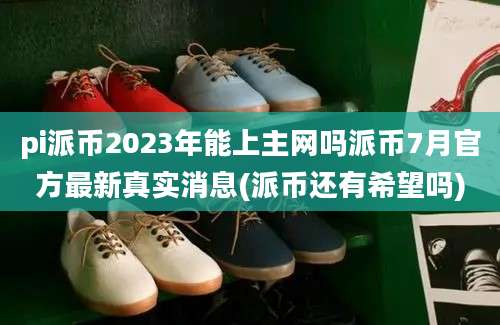 pi派币2023年能上主网吗派币7月官方最新真实消息(派币还有希望吗)