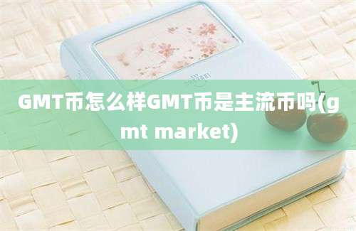 GMT币怎么样GMT币是主流币吗(gmt market)