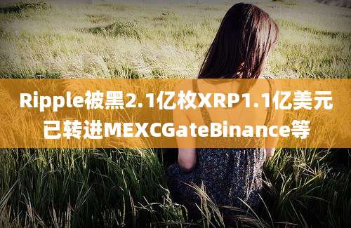 Ripple被黑2.1亿枚XRP1.1亿美元已转进MEXCGateBinance等