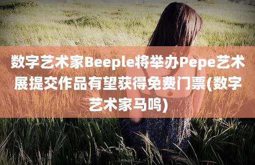 数字艺术家Beeple将举办Pepe艺术展提交作品有望获得免费门票(数字艺术家马鸣)