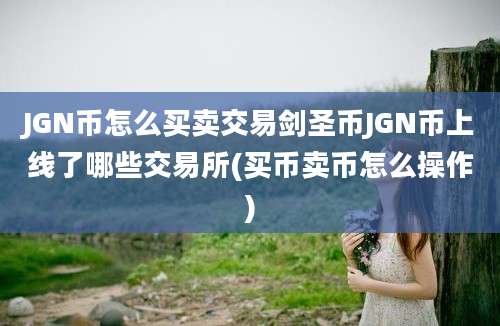 JGN币怎么买卖交易剑圣币JGN币上线了哪些交易所(买币卖币怎么操作)