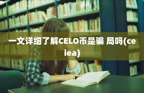 一文详细了解CELO币是骗 局吗(ceiea)