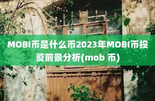 MOBI币是什么币2023年MOBI币投资前景分析(mob 币)