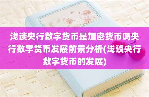 浅谈央行数字货币是加密货币吗央行数字货币发展前景分析(浅谈央行数字货币的发展)