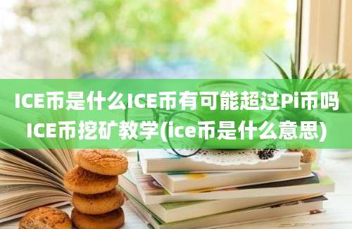 ICE币是什么ICE币有可能超过Pi币吗ICE币挖矿教学(ice币是什么意思)