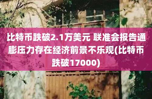 比特币跌破2.1万美元 联准会报告通膨压力存在经济前景不乐观(比特币跌破17000)