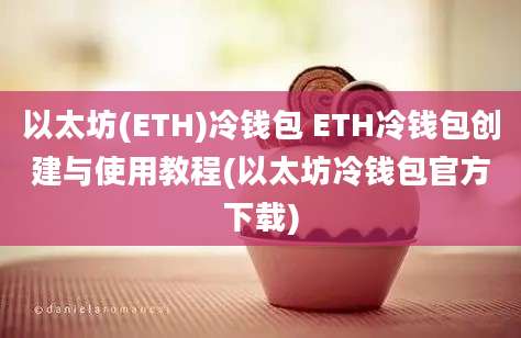 以太坊(ETH)冷钱包 ETH冷钱包创建与使用教程(以太坊冷钱包官方下载)