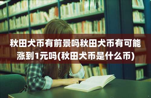 秋田犬币有前景吗秋田犬币有可能涨到1元吗(秋田犬币是什么币)