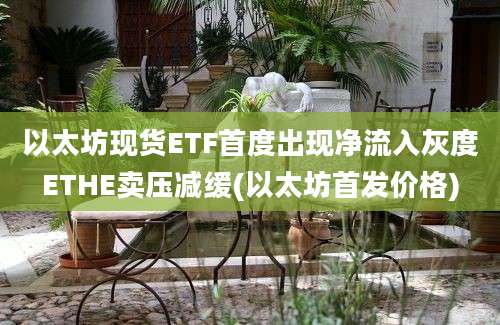 以太坊现货ETF首度出现净流入灰度ETHE卖压减缓(以太坊首发价格)