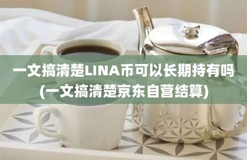 一文搞清楚LINA币可以长期持有吗(一文搞清楚京东自营结算)