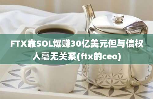 FTX靠SOL爆赚30亿美元但与债权人毫无关系(ftx的ceo)