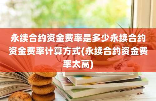 永续合约资金费率是多少永续合约资金费率计算方式(永续合约资金费率太高)