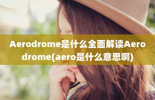 Aerodrome是什么全面解读Aerodrome(aero是什么意思啊)