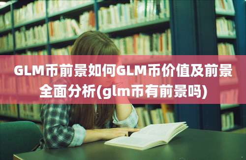 GLM币前景如何GLM币价值及前景全面分析(glm币有前景吗)