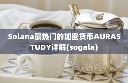 Solana最热门的加密货币AURASTUDY详解(sogala)