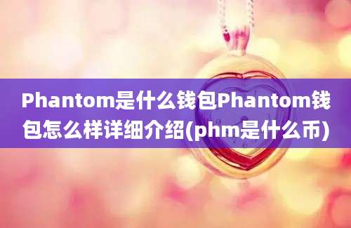 Phantom是什么钱包Phantom钱包怎么样详细介绍(phm是什么币)