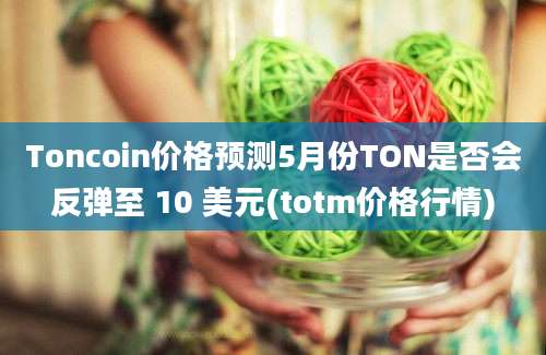 Toncoin价格预测5月份TON是否会反弹至 10 美元(totm价格行情)