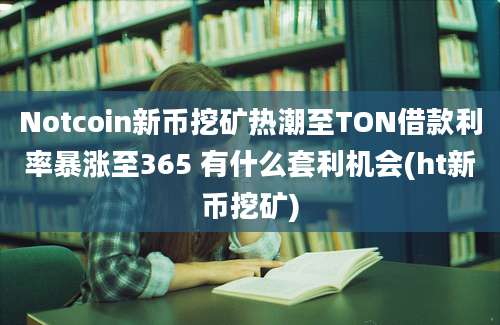 Notcoin新币挖矿热潮至TON借款利率暴涨至365 有什么套利机会(ht新币挖矿)