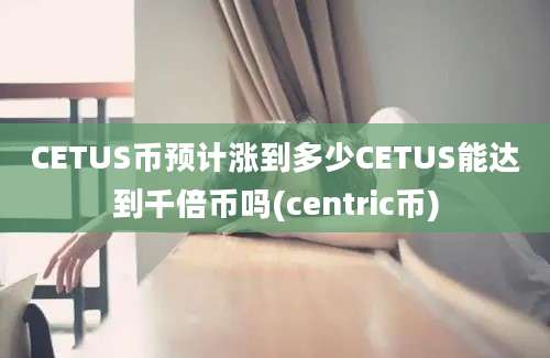 CETUS币预计涨到多少CETUS能达到千倍币吗(centric币)