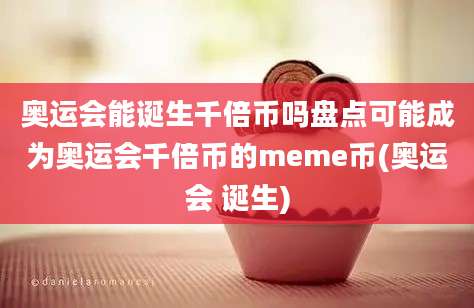 奥运会能诞生千倍币吗盘点可能成为奥运会千倍币的meme币(奥运会 诞生)