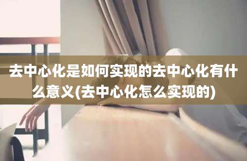 去中心化是如何实现的去中心化有什么意义(去中心化怎么实现的)