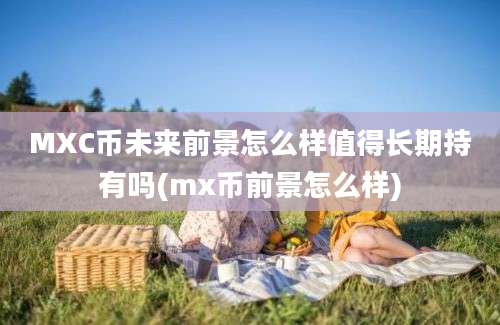 MXC币未来前景怎么样值得长期持有吗(mx币前景怎么样)