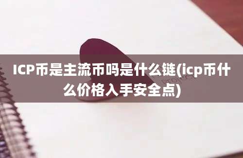 ICP币是主流币吗是什么链(icp币什么价格入手安全点)