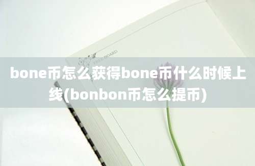 bone币怎么获得bone币什么时候上线(bonbon币怎么提币)