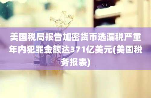 美国税局报告加密货币逃漏税严重年内犯罪金额达371亿美元(美国税务报表)