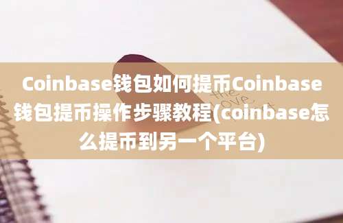 Coinbase钱包如何提币Coinbase钱包提币操作步骤教程(coinbase怎么提币到另一个平台)