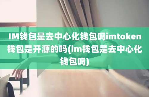 IM钱包是去中心化钱包吗imtoken钱包是开源的吗(im钱包是去中心化钱包吗)