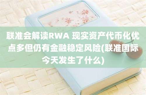 联准会解读RWA 现实资产代币化优点多但仍有金融稳定风险(联准国际今天发生了什么)