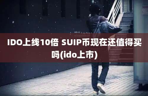 IDO上线10倍 SUIP币现在还值得买吗(ido上市)