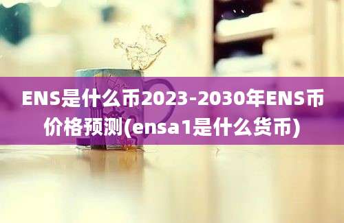 ENS是什么币2023-2030年ENS币价格预测(ensa1是什么货币)