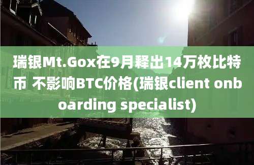 瑞银Mt.Gox在9月释出14万枚比特币 不影响BTC价格(瑞银client onboarding specialist)