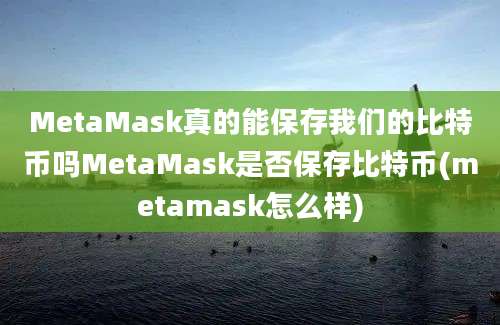 MetaMask真的能保存我们的比特币吗MetaMask是否保存比特币(metamask怎么样)