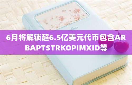 6月将解锁超6.5亿美元代币包含ARBAPTSTRKOPIMXID等