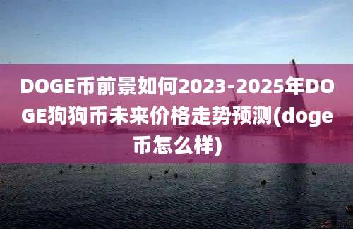 DOGE币前景如何2023-2025年DOGE狗狗币未来价格走势预测(doge币怎么样)