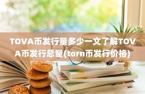 TOVA币发行量多少一文了解TOVA币发行总量(torn币发行价格)