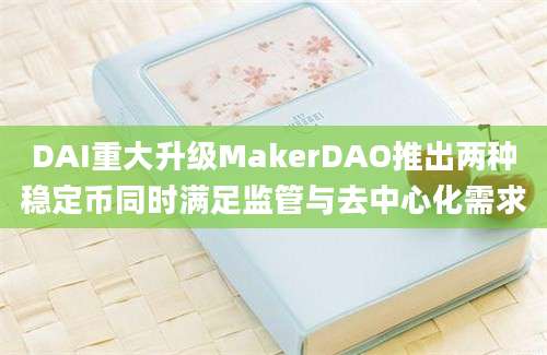 DAI重大升级MakerDAO推出两种稳定币同时满足监管与去中心化需求