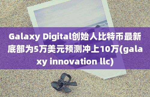 Galaxy Digital创始人比特币最新底部为5万美元预测冲上10万(galaxy innovation llc)