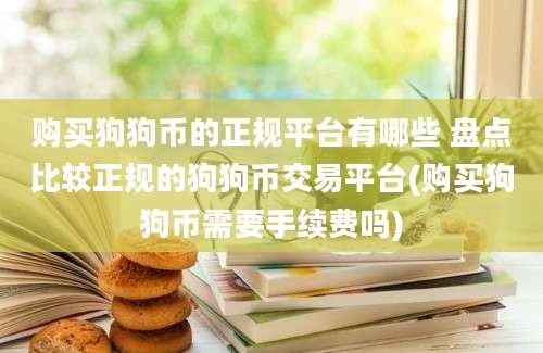 购买狗狗币的正规平台有哪些 盘点比较正规的狗狗币交易平台(购买狗狗币需要手续费吗)