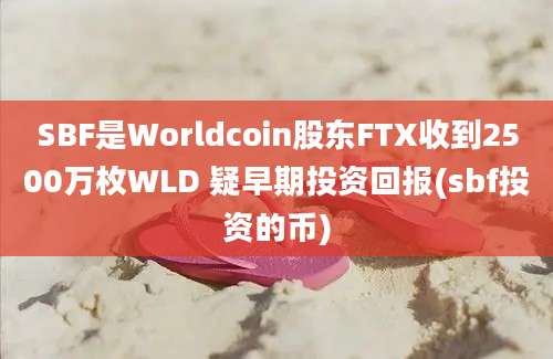 SBF是Worldcoin股东FTX收到2500万枚WLD 疑早期投资回报(sbf投资的币)