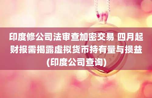 印度修公司法审查加密交易 四月起财报需揭露虚拟货币持有量与损益(印度公司查询)