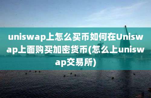 uniswap上怎么买币如何在Uniswap上面购买加密货币(怎么上uniswap交易所)