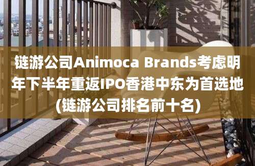 链游公司Animoca Brands考虑明年下半年重返IPO香港中东为首选地(链游公司排名前十名)